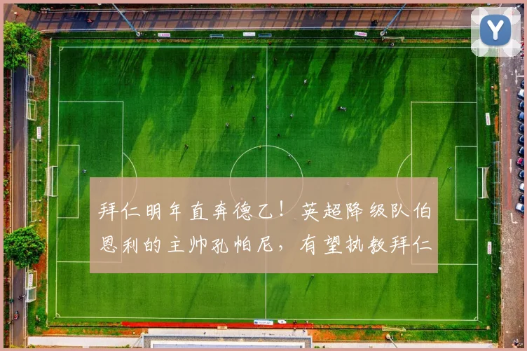 拜仁明年直奔德乙！英超降级队伯恩利的主帅孔帕尼，有望执教拜仁