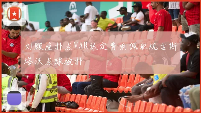 刘殿座扑点VAR认定费利佩犯规古斯塔沃点球被扑