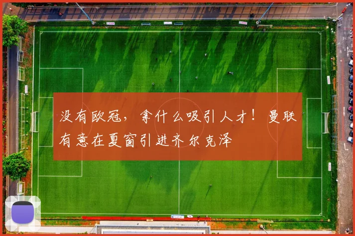 没有欧冠，拿什么吸引人才！曼联有意在夏窗引进齐尔克泽