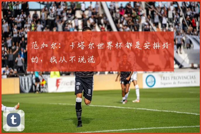 范加尔：卡塔尔世界杯都是安排好的，我从不说谎