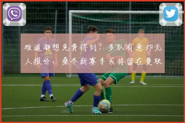 难道都想免费得到？多队有意却无人报价，桑乔新赛季或将留在曼联