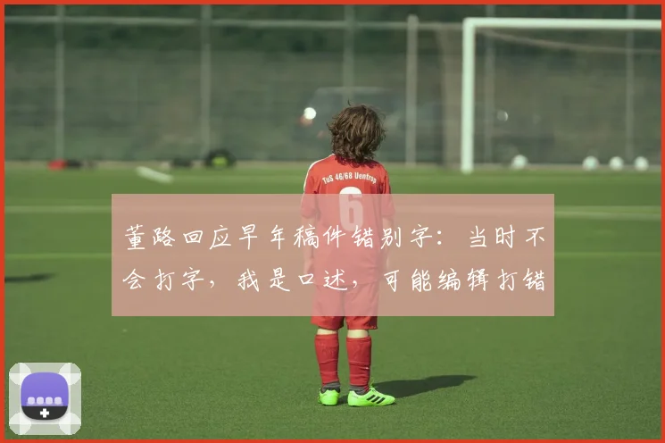 董路回应早年稿件错别字：当时不会打字，我是口述，可能编辑打错