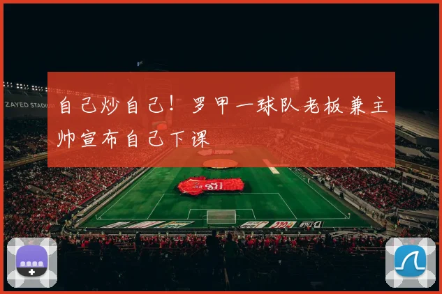 自己炒自己！罗甲一球队老板兼主帅宣布自己下课