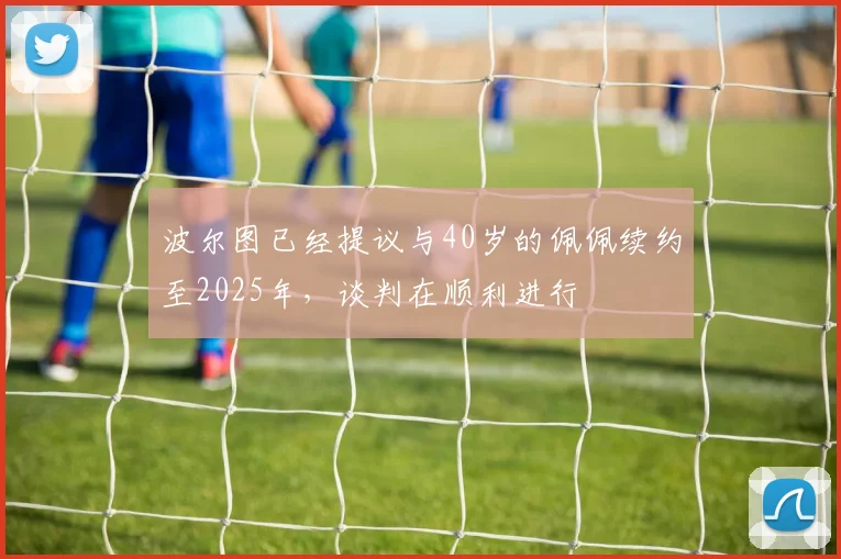 波尔图已经提议与40岁的佩佩续约至2025年，谈判在顺利进行