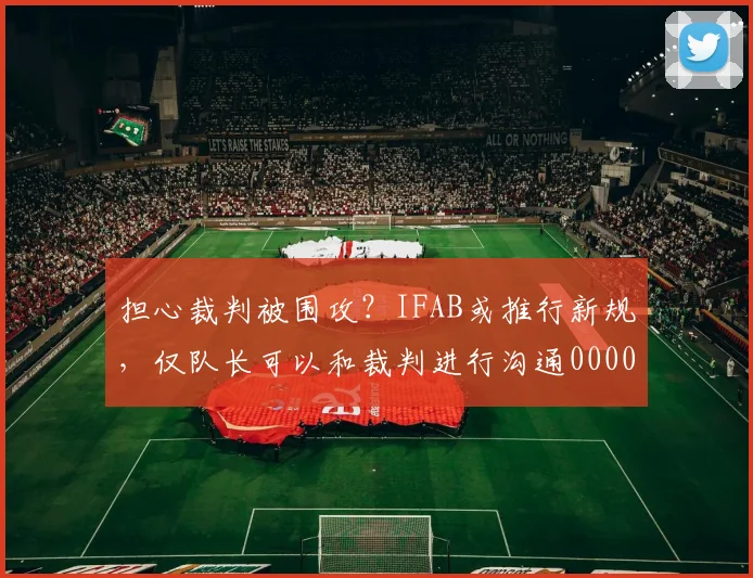 担心裁判被围攻？IFAB或推行新规，仅队长可以和裁判进行沟通0000644