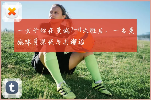 一女子称在曼城7-0大胜后，一名曼城球员深夜与其邂逅