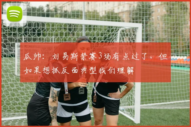 瓜帅：刘易斯禁赛3场有点过了，但如果想抓反面典型我们理解