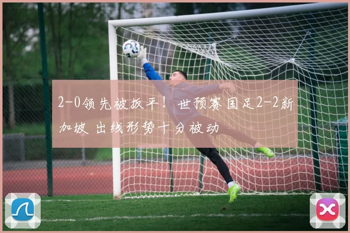 2-0领先被扳平！世预赛国足2-2新加坡 出线形势十分被动